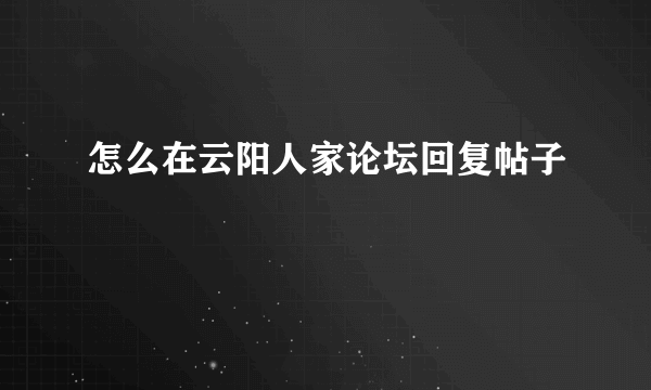 怎么在云阳人家论坛回复帖子