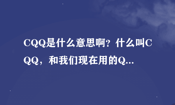 CQQ是什么意思啊？什么叫CQQ，和我们现在用的QQ是不是一样的？