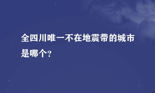 全四川唯一不在地震带的城市是哪个？