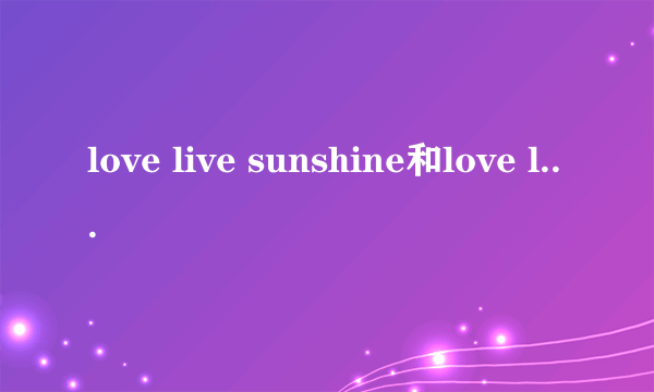 love live sunshine和love live 有关系吗 如果有 我会追的