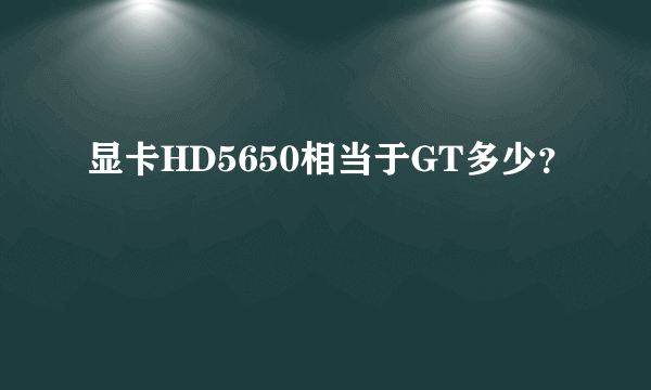 显卡HD5650相当于GT多少？