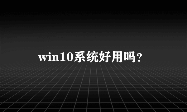 win10系统好用吗？