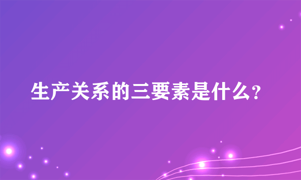 生产关系的三要素是什么？