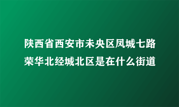 陕西省西安市未央区凤城七路荣华北经城北区是在什么街道