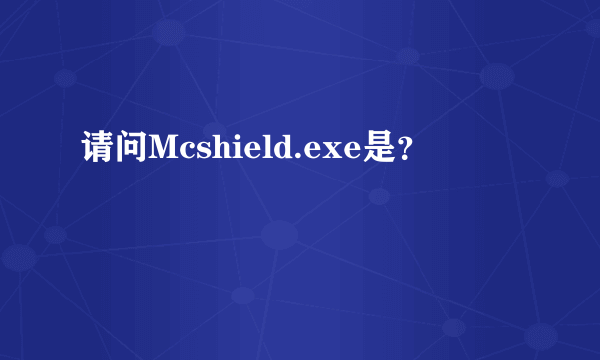 请问Mcshield.exe是？