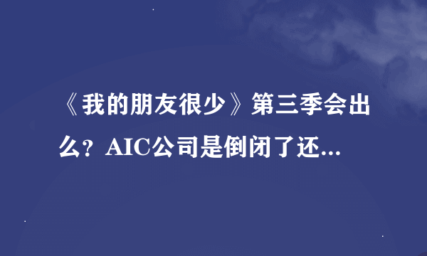 《我的朋友很少》第三季会出么？AIC公司是倒闭了还是被收购了？详细一点，谢谢了。