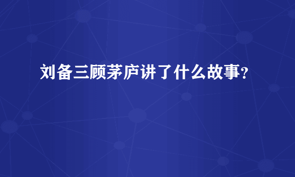 刘备三顾茅庐讲了什么故事？