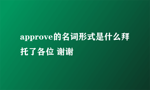 approve的名词形式是什么拜托了各位 谢谢