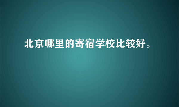 北京哪里的寄宿学校比较好。