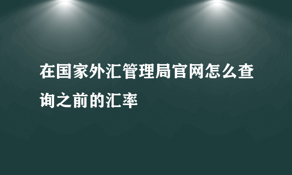 在国家外汇管理局官网怎么查询之前的汇率