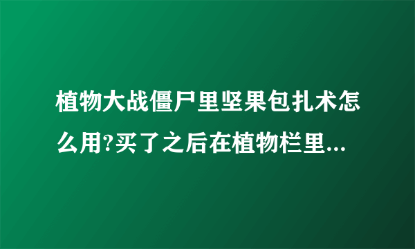 植物大战僵尸里坚果包扎术怎么用?买了之后在植物栏里没看到它啊