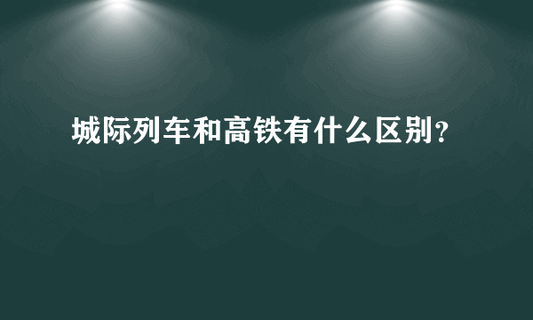 城际列车和高铁有什么区别？