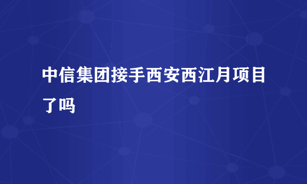 中信集团接手西安西江月项目了吗