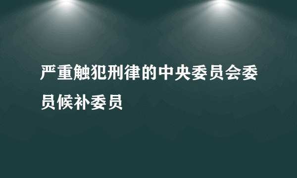 严重触犯刑律的中央委员会委员候补委员