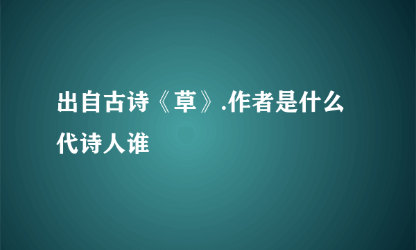 出自古诗《草》.作者是什么代诗人谁