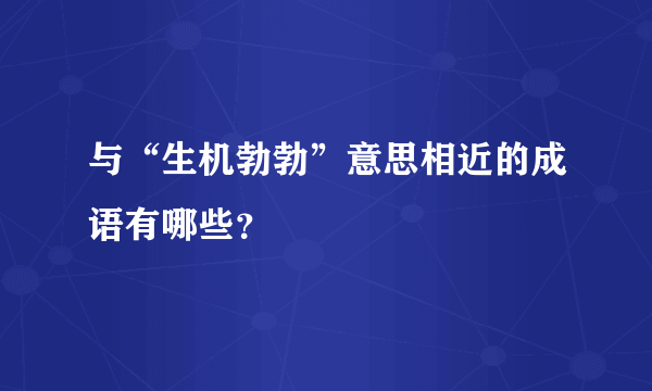 与“生机勃勃”意思相近的成语有哪些？