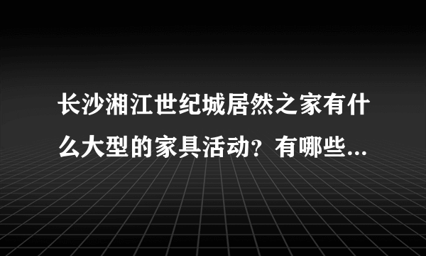 长沙湘江世纪城居然之家有什么大型的家具活动？有哪些品牌的家具