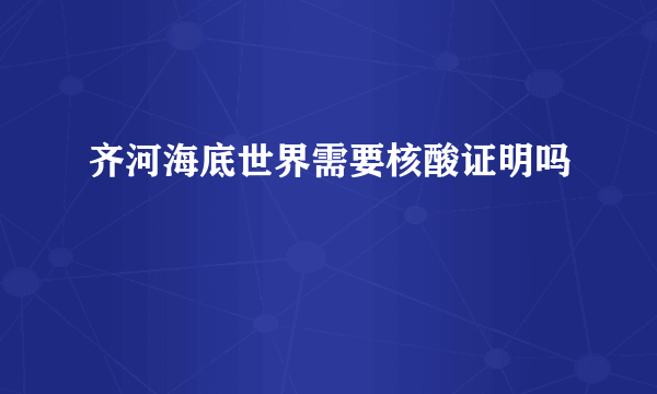 齐河海底世界需要核酸证明吗