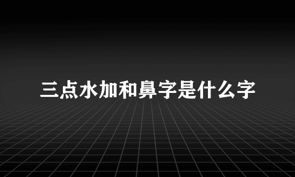 三点水加和鼻字是什么字