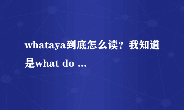 whataya到底怎么读？我知道是what do you的意思，我是想说读音怎么读？