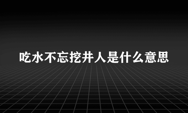 吃水不忘挖井人是什么意思