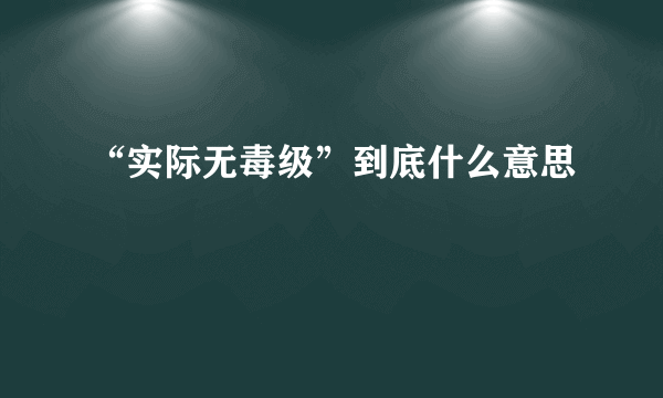 “实际无毒级”到底什么意思