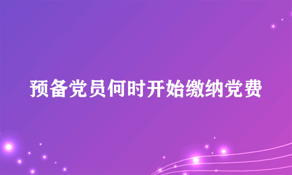 预备党员何时开始缴纳党费