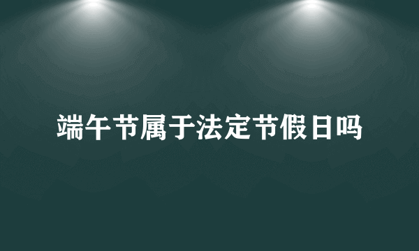 端午节属于法定节假日吗