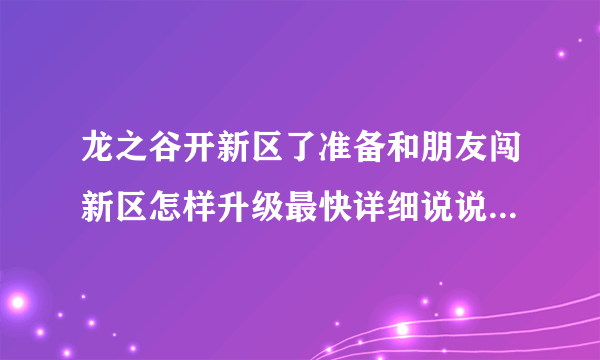 龙之谷开新区了准备和朋友闯新区怎样升级最快详细说说刷什么图1到16到24到32到40到50的图