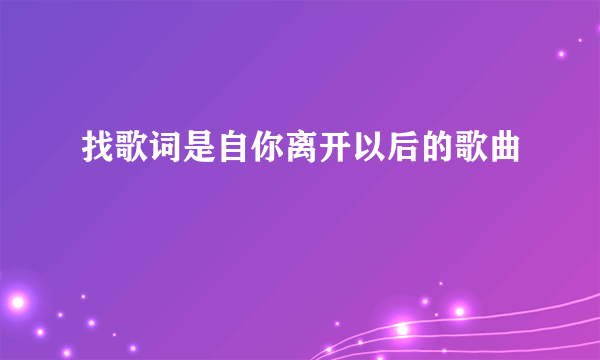 找歌词是自你离开以后的歌曲