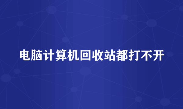 电脑计算机回收站都打不开