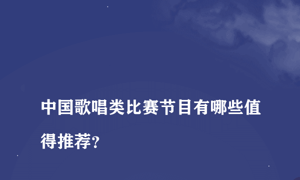 
中国歌唱类比赛节目有哪些值得推荐？

