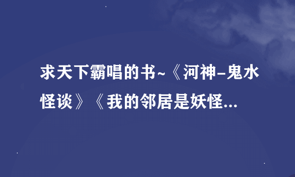 求天下霸唱的书~《河神-鬼水怪谈》《我的邻居是妖怪》《死亡循环1、2》《鬼吹灯之牧野诡事》发邮箱~