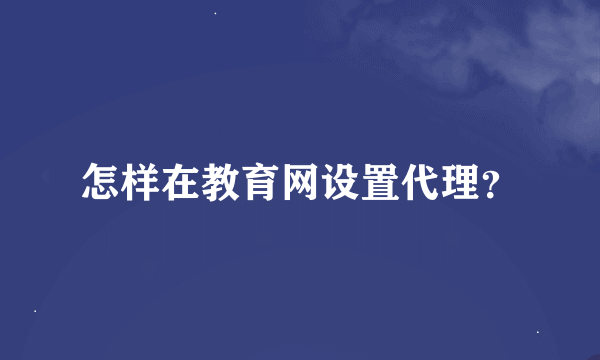 怎样在教育网设置代理？