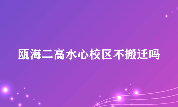 瓯海二高水心校区不搬迁吗