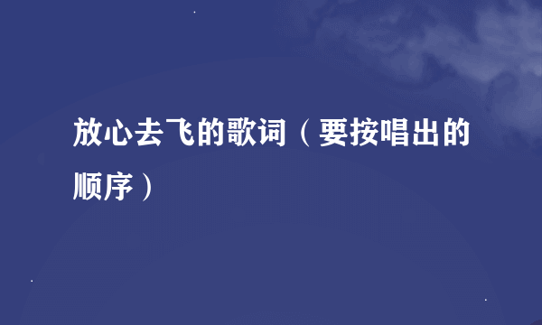 放心去飞的歌词（要按唱出的顺序）