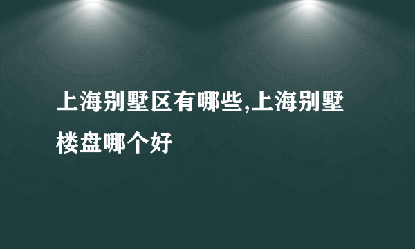 上海别墅区有哪些,上海别墅楼盘哪个好