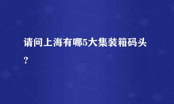 请问上海有哪5大集装箱码头？