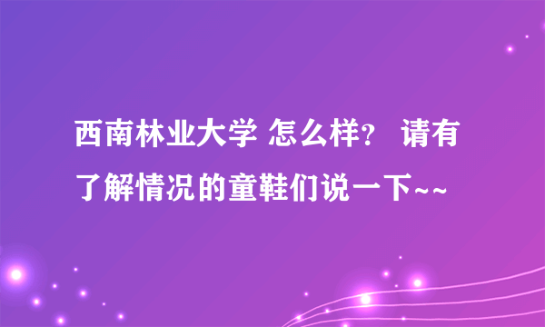 西南林业大学 怎么样？ 请有了解情况的童鞋们说一下~~