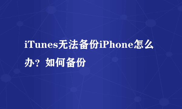 iTunes无法备份iPhone怎么办？如何备份