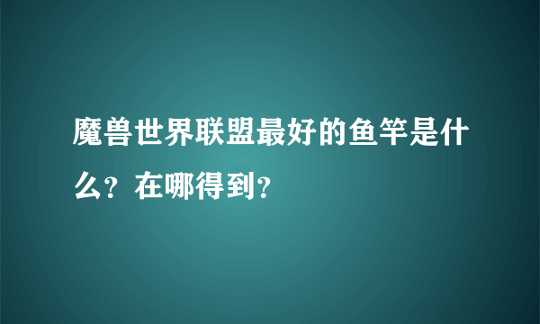 魔兽世界联盟最好的鱼竿是什么？在哪得到？