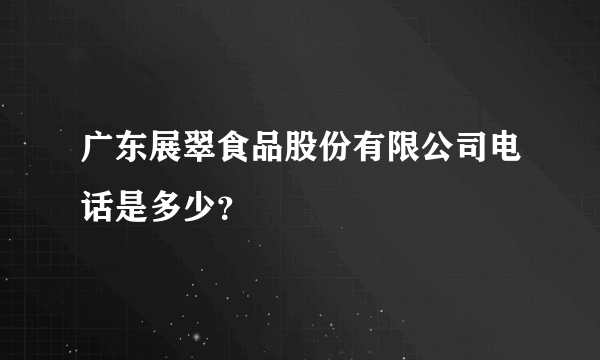 广东展翠食品股份有限公司电话是多少？