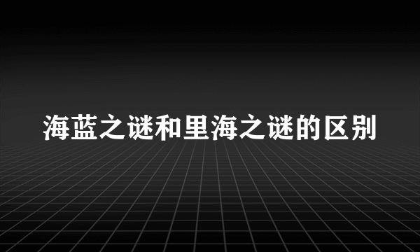 海蓝之谜和里海之谜的区别