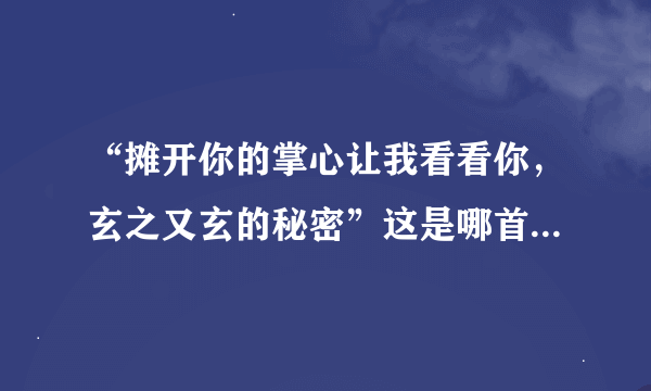 “摊开你的掌心让我看看你，玄之又玄的秘密”这是哪首歌里的歌词