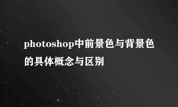 photoshop中前景色与背景色的具体概念与区别