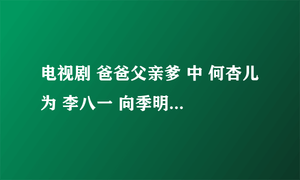 电视剧 爸爸父亲爹 中 何杏儿 为 李八一 向季明宇求情 付出了什么样的代价？或者说是怎么求情的？