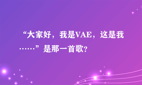 “大家好，我是VAE，这是我……”是那一首歌？