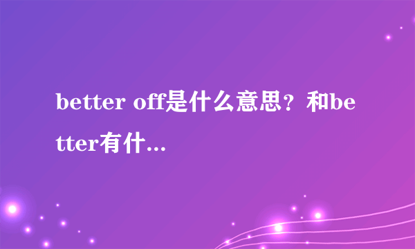 better off是什么意思？和better有什么区别？这里面的off又是什么意思？