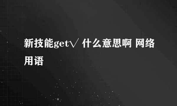 新技能get√ 什么意思啊 网络用语