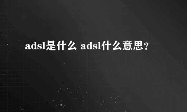 adsl是什么 adsl什么意思？